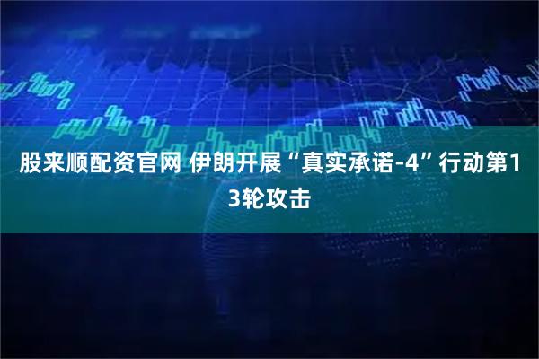 股来顺配资官网 伊朗开展“真实承诺-4”行动第13轮攻击