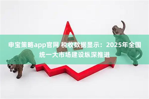 申宝策略app官网 税收数据显示：2025年全国统一大市场建设纵深推进