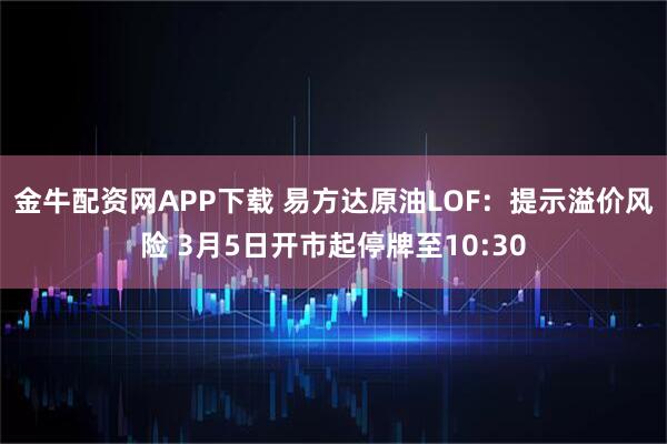 金牛配资网APP下载 易方达原油LOF：提示溢价风险 3月5日开市起停牌至10:30