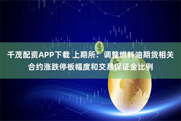 千茂配资APP下载 上期所：调整燃料油期货相关合约涨跌停板幅度和交易保证金比例