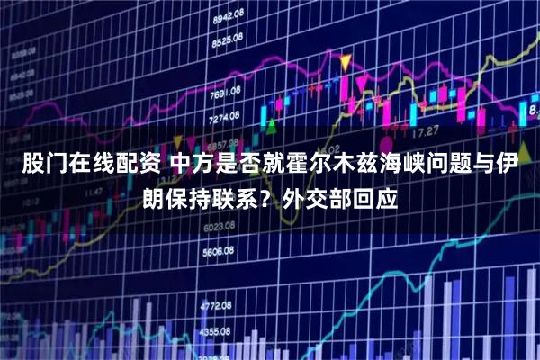 股门在线配资 中方是否就霍尔木兹海峡问题与伊朗保持联系？外交部回应