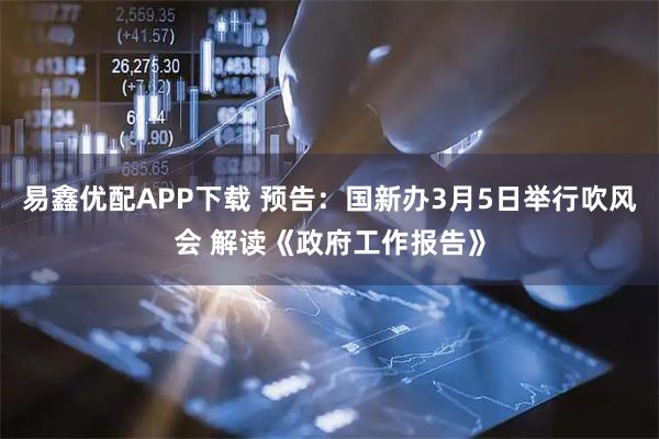 易鑫优配APP下载 预告：国新办3月5日举行吹风会 解读《政府工作报告》