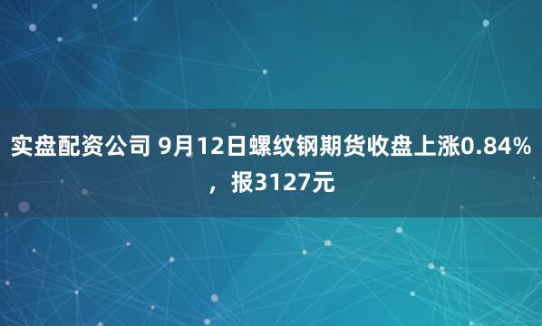 实盘配资公司 9月12日螺纹钢期货收盘上涨0.84%，报3127元