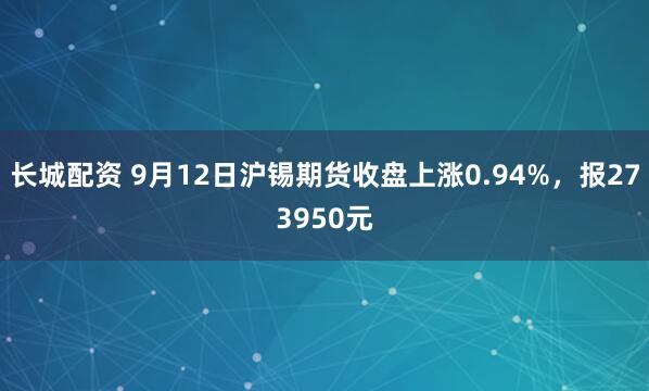 长城配资 9月12日沪锡期货收盘上涨0.94%，报273950元