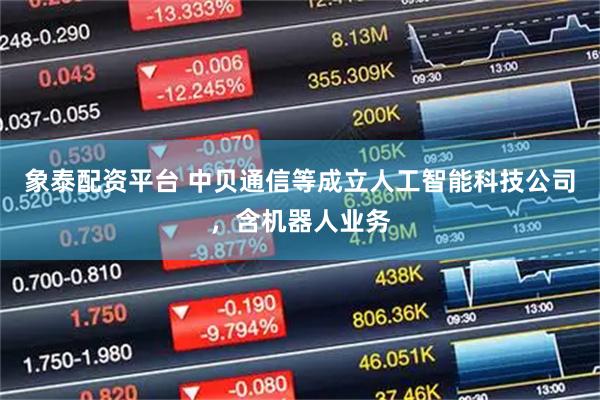 象泰配资平台 中贝通信等成立人工智能科技公司，含机器人业务