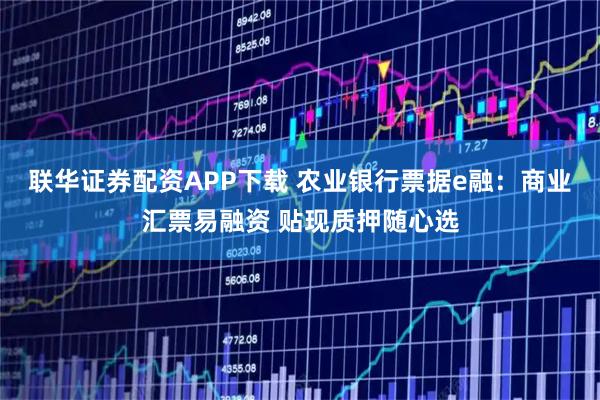 联华证券配资APP下载 农业银行票据e融：商业汇票易融资 贴现质押随心选