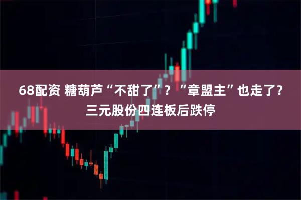 68配资 糖葫芦“不甜了”？“章盟主”也走了？三元股份四连板后跌停