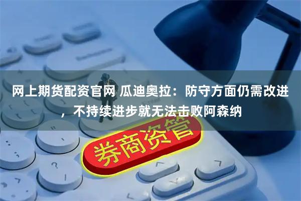 网上期货配资官网 瓜迪奥拉：防守方面仍需改进，不持续进步就无法击败阿森纳